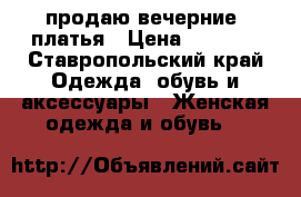 продаю вечерние  платья › Цена ­ 2 000 - Ставропольский край Одежда, обувь и аксессуары » Женская одежда и обувь   